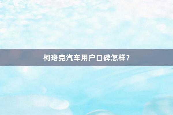 柯珞克汽车用户口碑怎样？