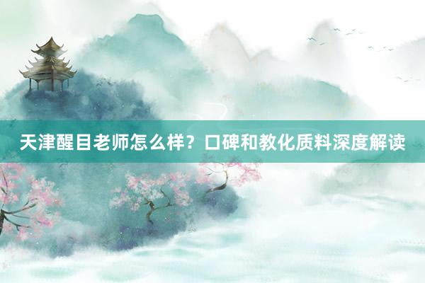 天津醒目老师怎么样？口碑和教化质料深度解读
