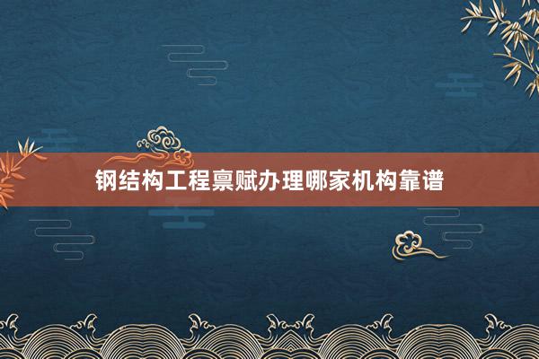 钢结构工程禀赋办理哪家机构靠谱
