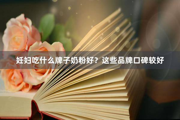 妊妇吃什么牌子奶粉好？这些品牌口碑较好